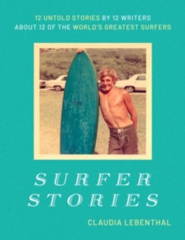 Surfer Stories : 12 Untold Stories by 12 Writers about 12 of the World's Greatest Surfers Hardback