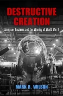 Destructive Creation : American Business and the Winning of World War II