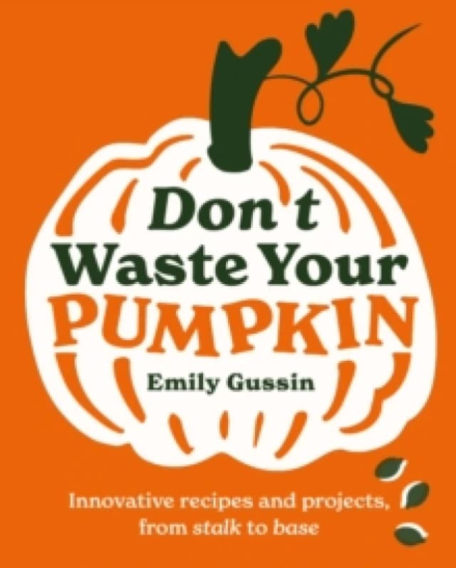 Don't Waste Your Pumpkin : Innovative recipes and projects, from stalk to base Hardback