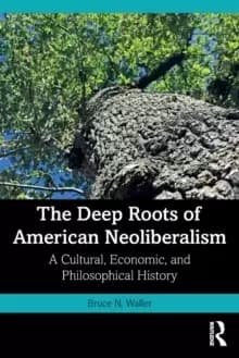 The Deep Roots of American Neoliberalism : A Cultural, Economic, and Philosophical History