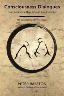 Consciousness Dialogues : From Beginner's Mind through Enlightenment: 150 Conversations with Peter Ralston