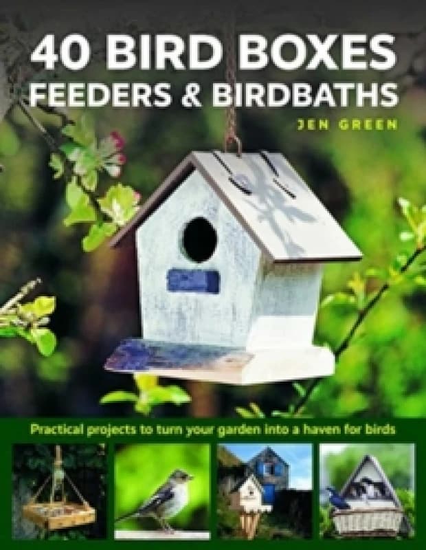 40 Bird Boxes, Feeders & Birdbaths : Practical projects to turn your garden into a haven for birds Hardback