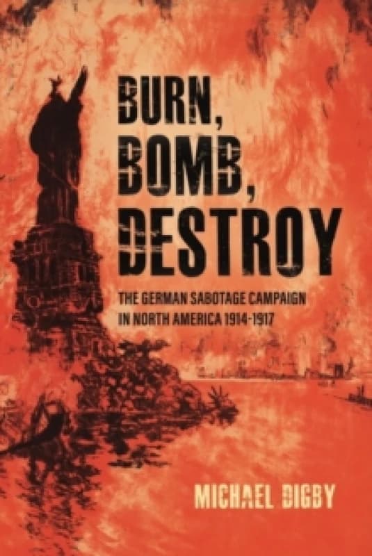Burn, Bomb, Destroy : The German Sabotage Campaign in North America, 19141917 Paperback / softback