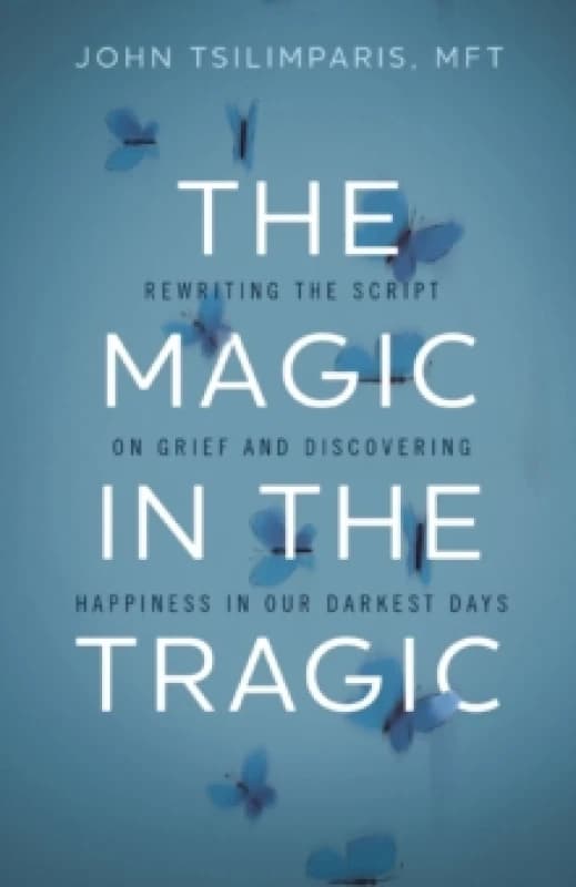 The Magic in the Tragic : Rewriting the Script on Grief and Discovering Happiness in Our Darkest Days - A New Approach to Resilience, Grieving, and He