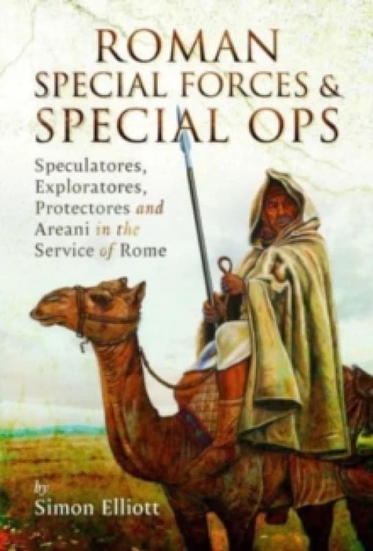 Roman Special Forces and Special Ops : Speculatores, Exploratores, Protectores and Areani in the Service of Rome Hardback