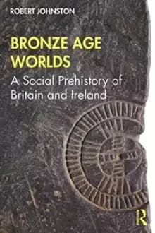 Bronze Age Worlds : A Social Prehistory of Britain and Ireland