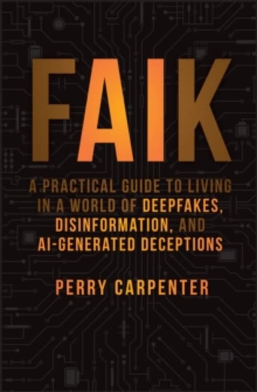FAIK : A Practical Guide to Living in a World of Deepfakes, Disinformation, and AI-Generated Deceptions Hardback