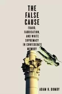 The False Cause : Fraud, Fabrication, and White Supremacy in Confederate Memory