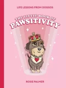 The Little Book of Pawsitivity : Pawsitive Vibes, Life Lessons and Happiness Hacks We Can Learn From Our Four-Legged Friends