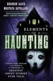 Elements of a Haunting : Connecting History with Science to Uncover the Greatest Ghost Stories Ever Told