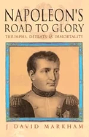 napoleons road to glory triumphs defeats and immortality