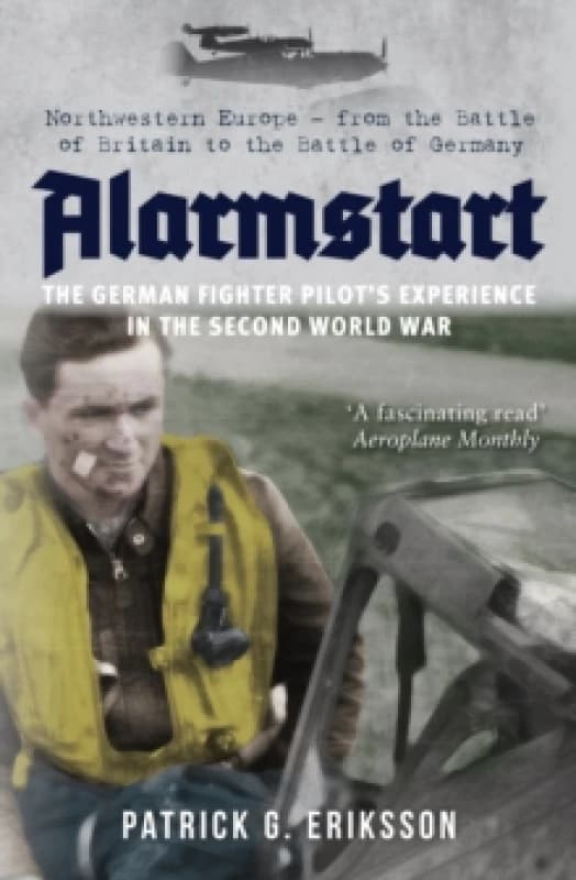 Alarmstart: The German Fighter Pilot's Experience in the Second World War : Northwestern Europe from the Battle of Britain to the Battle of Germany P
