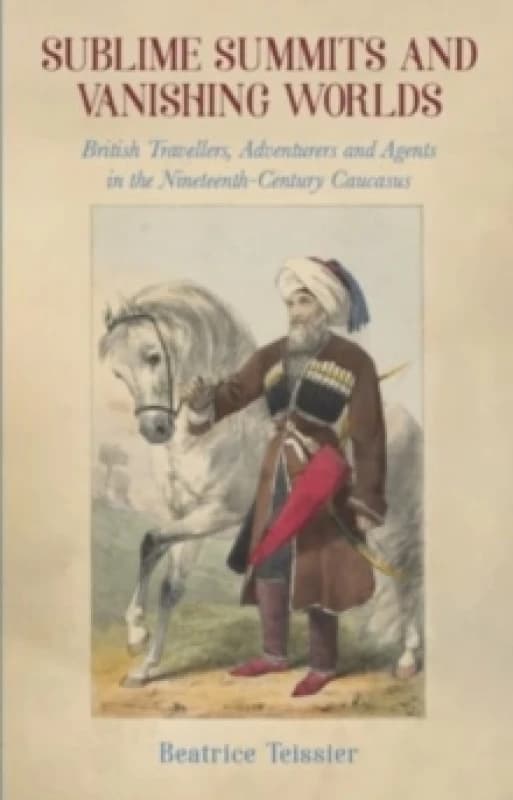 Sublime Summits and Vanishing Worlds : British Travellers, Adventurers and Agents in the Nineteenth-Century Caucasus Paperback / softback
