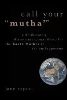 Call Your "Mutha'" : A Deliberately Dirty-Minded Manifesto for the Earth Mother in the Anthropocene