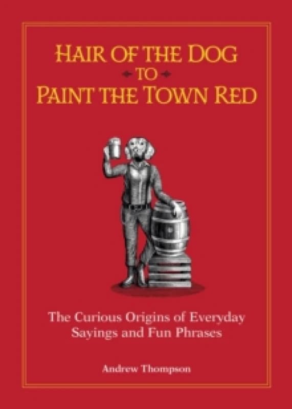 Hair of the Dog to Paint the Town Red : The Curious Origins of Everyday Sayings and Fun Phrases Hardback