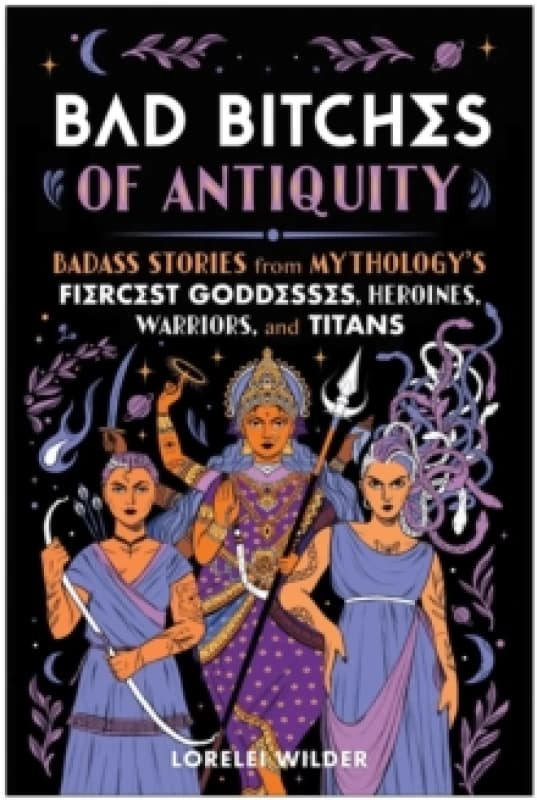 Bad Bitches of Antiquity : Badass Stories from Mythology's Fiercest Goddesses, Heroines, Warriors, and Titans Hardback