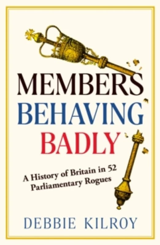Members Behaving Badly : A History of Britain in 52 Parliamentary Rogues Hardback