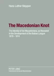 The Macedonian Knot : The Identity of the Macedonians, as Revealed in the Development of the Balkan League 1878-1914- The Role of Macedonia in the Str