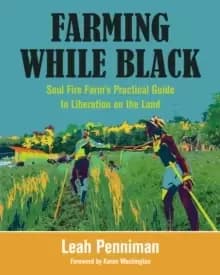 Farming While Black : Soul Fire Farm's Practical Guide to Liberation on the Land