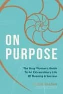 on purpose the busy womans guide to an extraordinary life of meaning and su