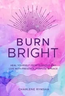 Burn Bright : Heal Yourself from Burnout and Live with Presence, Purpose & Peace Volume 15