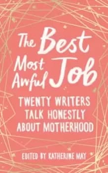 The Best, Most Awful Job : Twenty Writers Talk Honestly About Motherhood