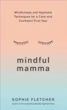 Mindful Mamma : Mindfulness and Hypnosis Techniques for a Calm and Confident First Year