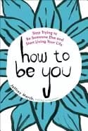 how to be you stop trying to be someone else and start living your life