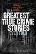 greatest true crime stories ever told tales of murder and mayhem ripped fro
