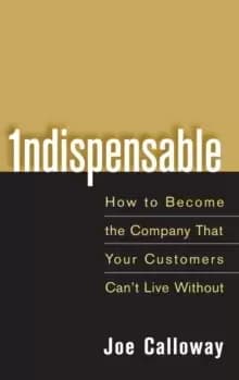 Indispensable : How To Become The Company That Your Customers Can't Live Without