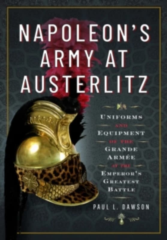 Napoleon's Army at Austerlitz : Uniforms and Equipment of the Grande Armee at the Emperor's Greatest Battle Hardback
