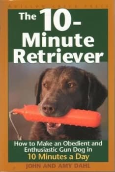 The 10-Minute Retriever How to Make an Obedient and Enthusiastic Gun Dog in 10 Minutes a Day by John I Dahl and Amy Dahl Paperback