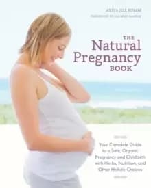 The Natural Pregnancy Book, Third Edition : Your Complete Guide to a Safe, Organic Pregnancy and Childbirth with Herbs, Nutrition, and Other Holistic