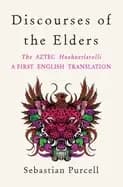 discourses of the elders the aztec huehuetlatolli a first english translati