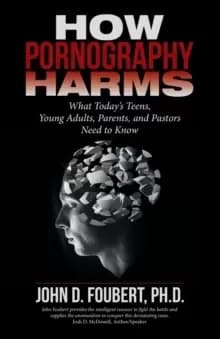 How Pornography Harms : What Today's Teens, Young Adults, Parents, and Pastors Need to Know