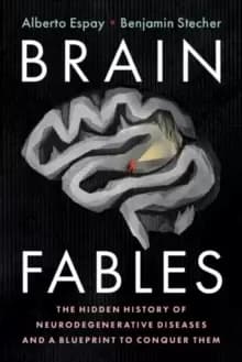 Brain Fables : The Hidden History of Neurodegenerative Diseases and a Blueprint to Conquer Them