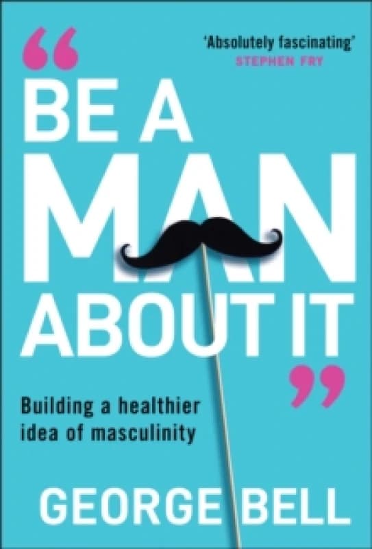 Be A Man About It : Building a healthier idea of masculinity Hardback