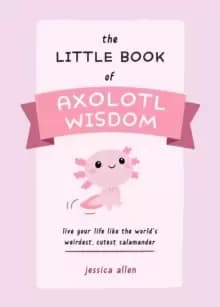 The Little Book Of Axolotl Wisdom : Live Your Life Like the World's Weirdest, Cutest Salamander