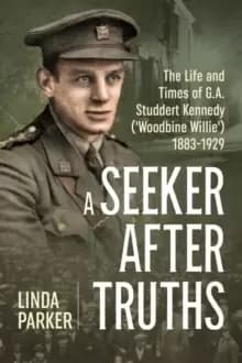 A Seeker After Truths : The Life and Times of G. A. Studdert Kennedy ('Woodbine Willie') 1883-1929