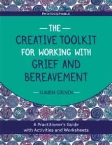 The Creative Toolkit for Working with Grief and Bereavement : A Practitioner's Guide with Activities and Worksheets