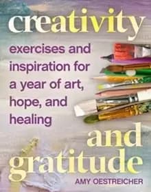 Creativity and Gratitude : Exercises and Inspiration for a Year of Art, Hope, and Healing