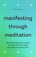 manifesting through meditation 100 guided practices to harness the power of