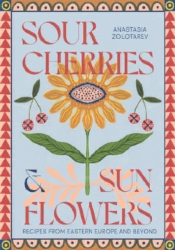 Sour Cherries and Sunflowers : A Taste of Home Recipes from Eastern Europe and Beyond Hardback