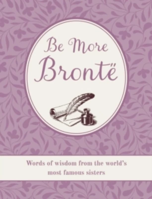 Be More Bronte : Words of Wisdom from the World's Most Famous Sisters Hardback