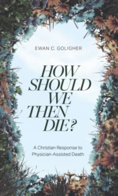 How Should We Then Die? A Christian Response to Physician-Assisted Death Paperback / softback
