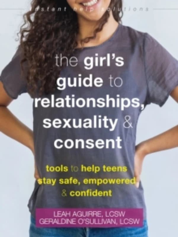 The Teen Girl's Guide to Relationships, Sexuality, and Consent : How to Stay Empowered, Safe, and Confident Paperback / softback