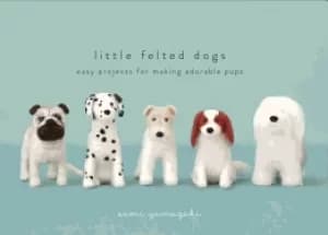 little felted dogs easy projects for making adorable needle felted pups