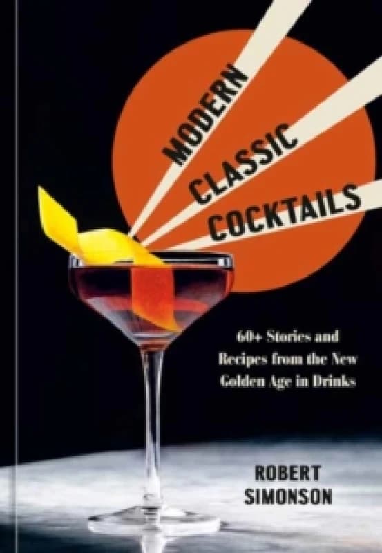 Modern Classic Cocktails : 60+ Stories and Recipes from the New Golden Age in Drinks Hardback