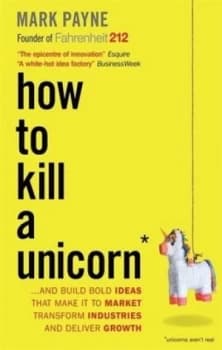 How to Kill a Unicorn and Build Bold Ideas That Make It to Market Transform Industries and Deliver Growth by Mark Payne Book