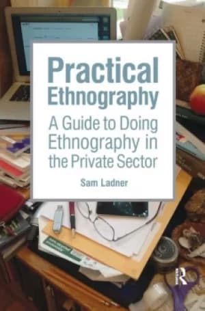 Practical EthnographyA Guide to Doing Ethnography in the Private Sector